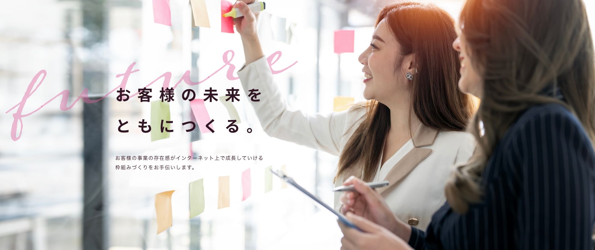 お客様の未来をともにつくる。お客様の事業の存在感がインターネット上で成長していける枠組づくりをお手伝いします。